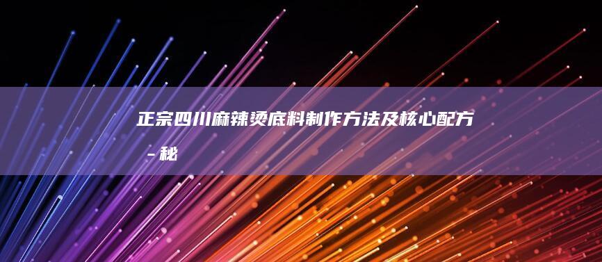 正宗四川麻辣烫底料制作方法及核心配方揭秘